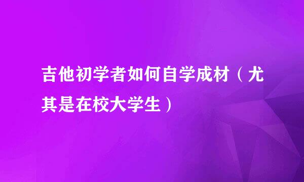 吉他初学者如何自学成材（尤其是在校大学生）