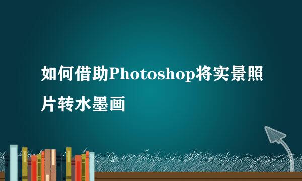 如何借助Photoshop将实景照片转水墨画