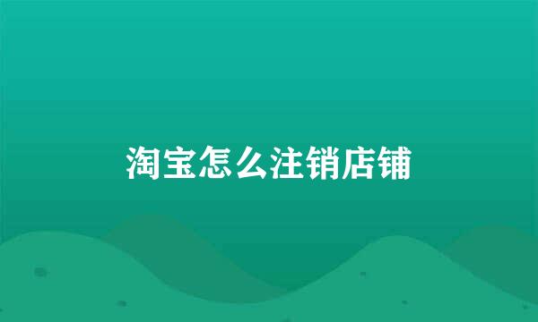 淘宝怎么注销店铺