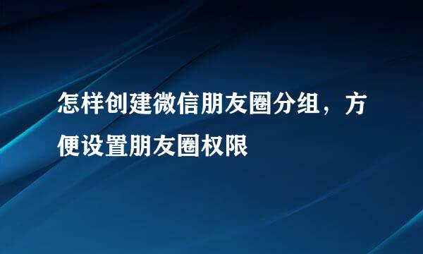 怎样创建微信朋友圈分组，方便设置朋友圈权限