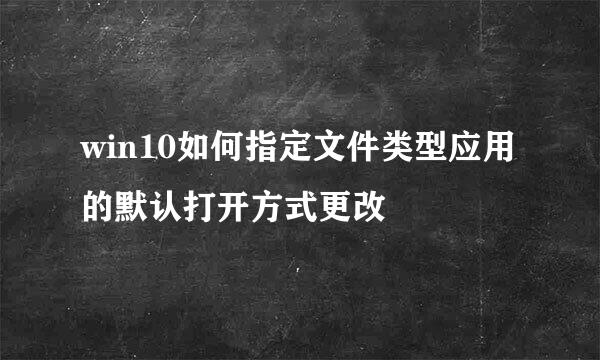 win10如何指定文件类型应用的默认打开方式更改