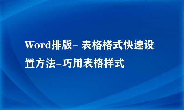 Word排版- 表格格式快速设置方法-巧用表格样式