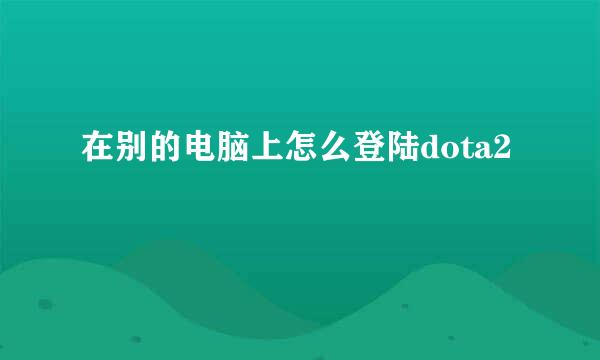 在别的电脑上怎么登陆dota2