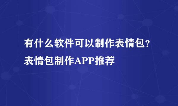 有什么软件可以制作表情包？表情包制作APP推荐