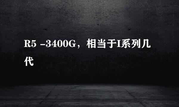 R5 -3400G，相当于I系列几代