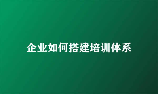 企业如何搭建培训体系