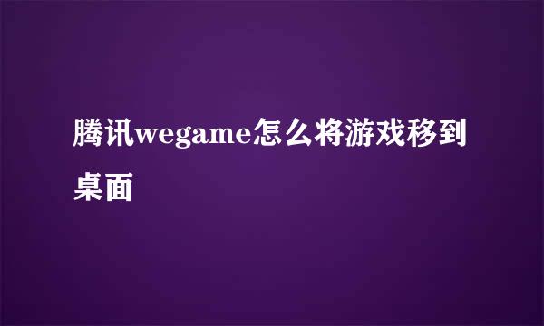 腾讯wegame怎么将游戏移到桌面