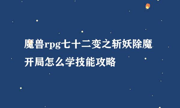 魔兽rpg七十二变之斩妖除魔开局怎么学技能攻略