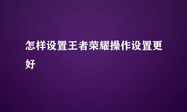 怎样设置王者荣耀操作设置更好