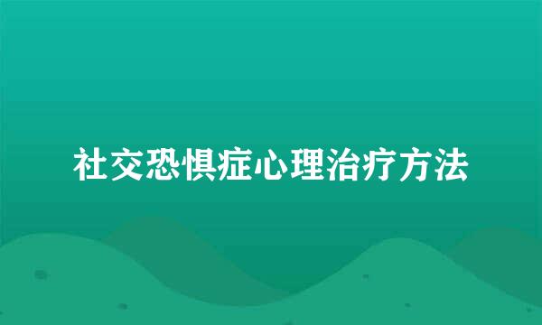 社交恐惧症心理治疗方法