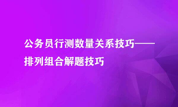 公务员行测数量关系技巧——排列组合解题技巧