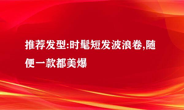 推荐发型:时髦短发波浪卷,随便一款都美爆