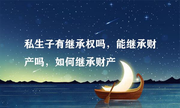 私生子有继承权吗，能继承财产吗，如何继承财产