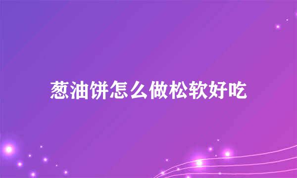 葱油饼怎么做松软好吃