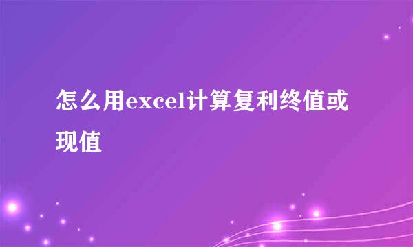 怎么用excel计算复利终值或现值