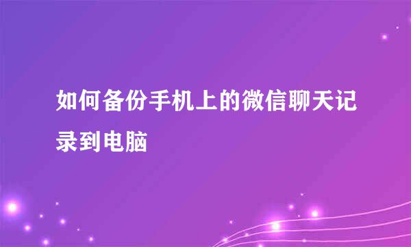如何备份手机上的微信聊天记录到电脑
