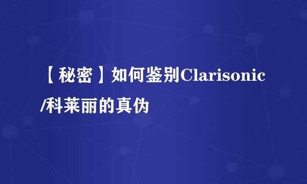 【秘密】如何鉴别Clarisonic/科莱丽的真伪