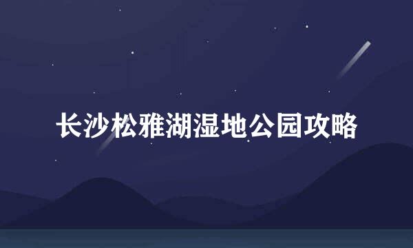 长沙松雅湖湿地公园攻略