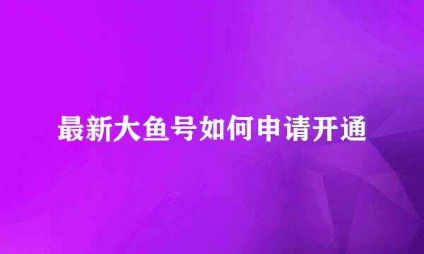 最新大鱼号如何申请开通
