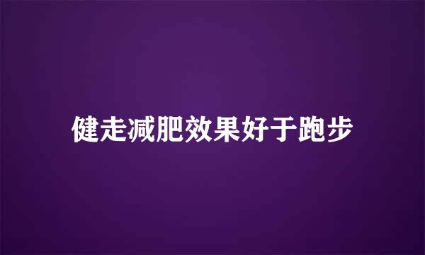 健走减肥效果好于跑步