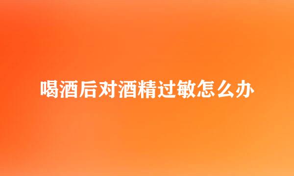 喝酒后对酒精过敏怎么办