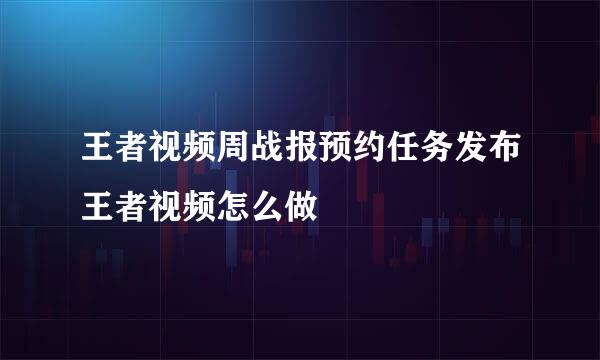 王者视频周战报预约任务发布王者视频怎么做