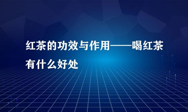 红茶的功效与作用——喝红茶有什么好处