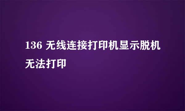 136 无线连接打印机显示脱机无法打印
