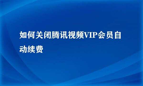 如何关闭腾讯视频VIP会员自动续费