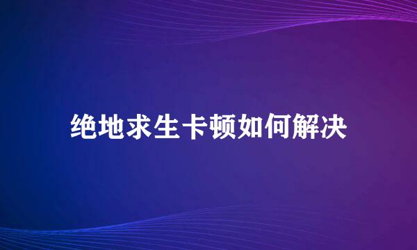 绝地求生卡顿如何解决