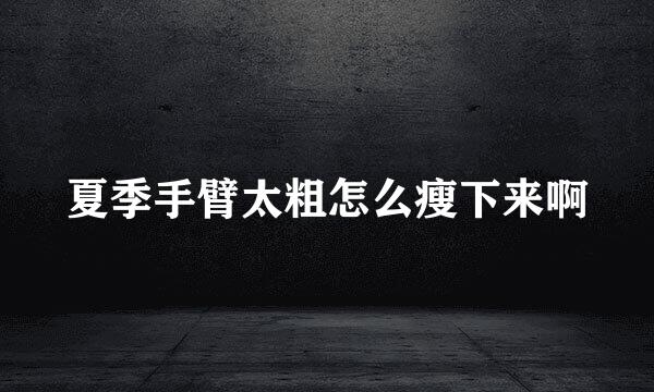 夏季手臂太粗怎么瘦下来啊
