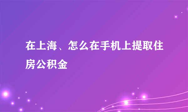 在上海、怎么在手机上提取住房公积金
