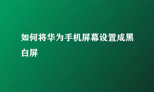 如何将华为手机屏幕设置成黑白屏