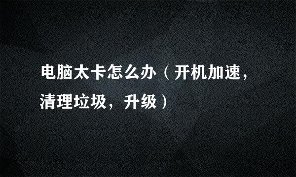电脑太卡怎么办（开机加速，清理垃圾，升级）