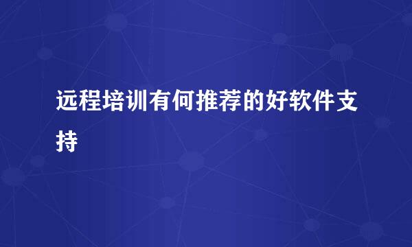 远程培训有何推荐的好软件支持