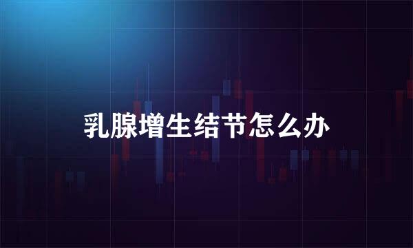 乳腺增生结节怎么办