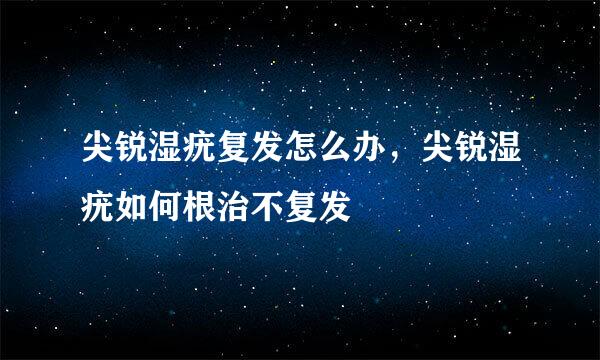 尖锐湿疣复发怎么办，尖锐湿疣如何根治不复发