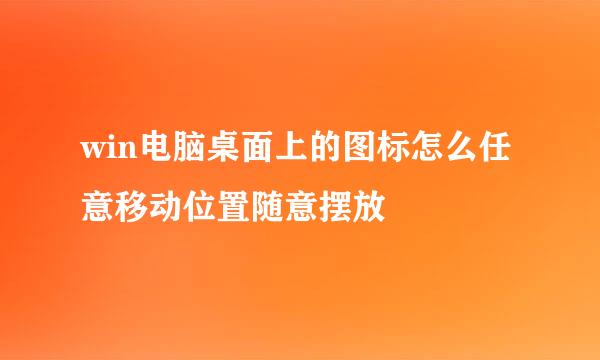 win电脑桌面上的图标怎么任意移动位置随意摆放
