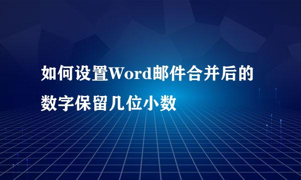 如何设置Word邮件合并后的数字保留几位小数