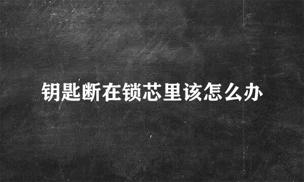 钥匙断在锁芯里该怎么办