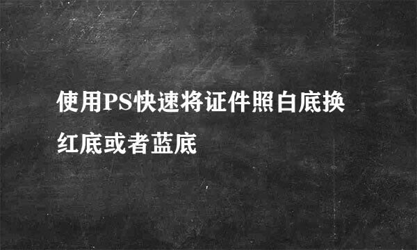 使用PS快速将证件照白底换红底或者蓝底