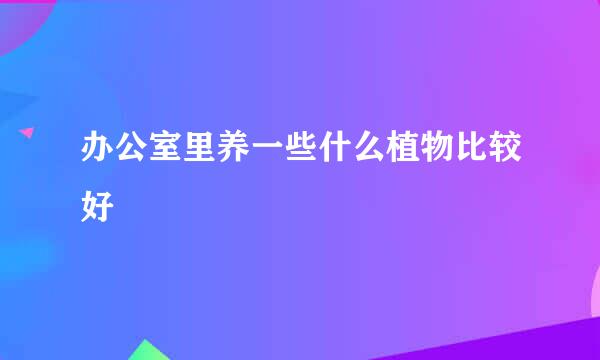 办公室里养一些什么植物比较好