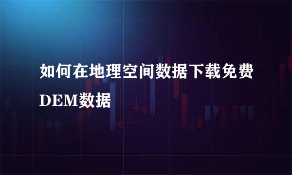 如何在地理空间数据下载免费DEM数据