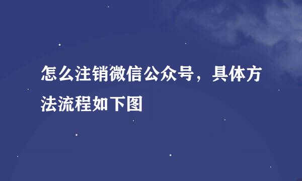 怎么注销微信公众号，具体方法流程如下图