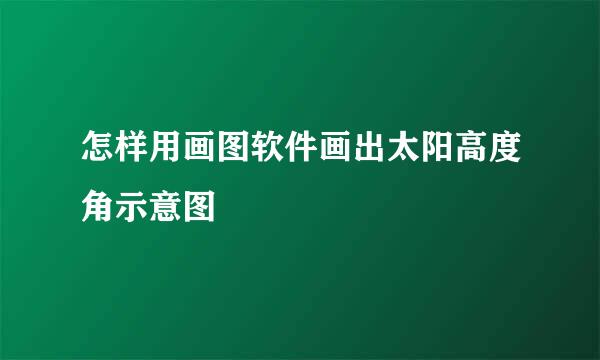 怎样用画图软件画出太阳高度角示意图
