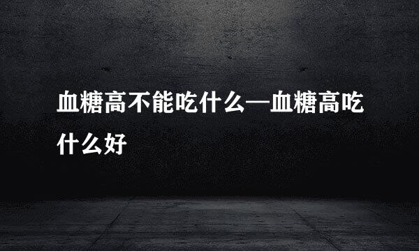 血糖高不能吃什么—血糖高吃什么好