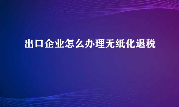 出口企业怎么办理无纸化退税