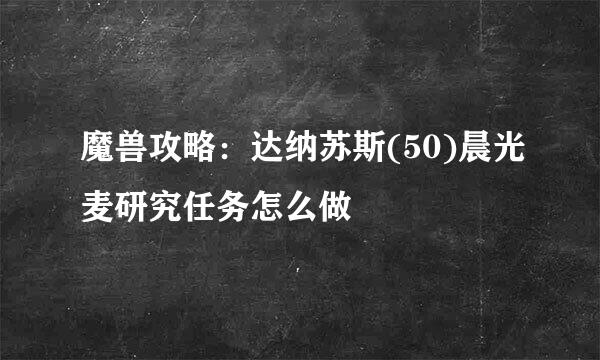 魔兽攻略：达纳苏斯(50)晨光麦研究任务怎么做