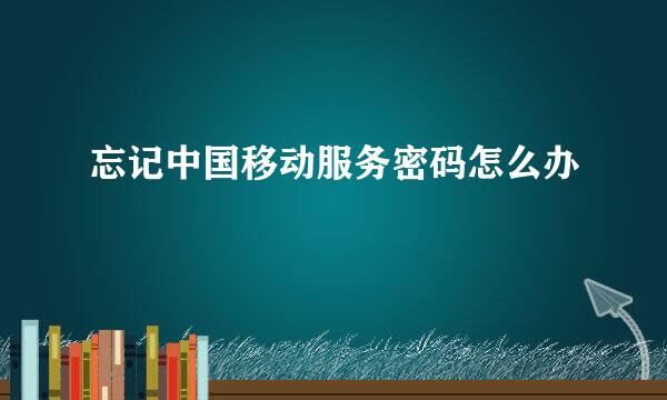 忘记中国移动服务密码怎么办