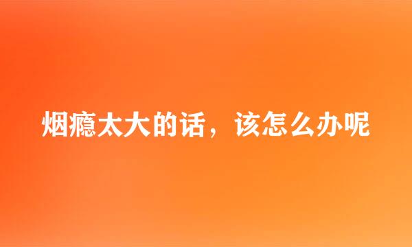烟瘾太大的话，该怎么办呢